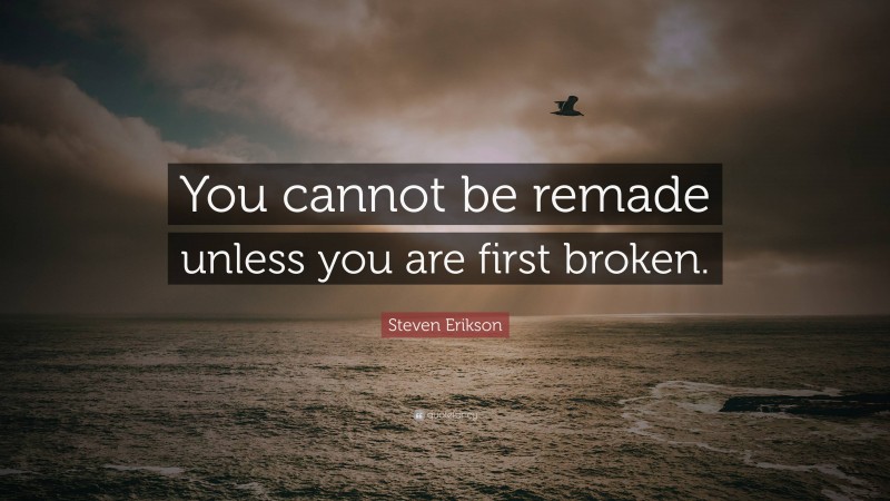 Steven Erikson Quote: “You cannot be remade unless you are first broken.”
