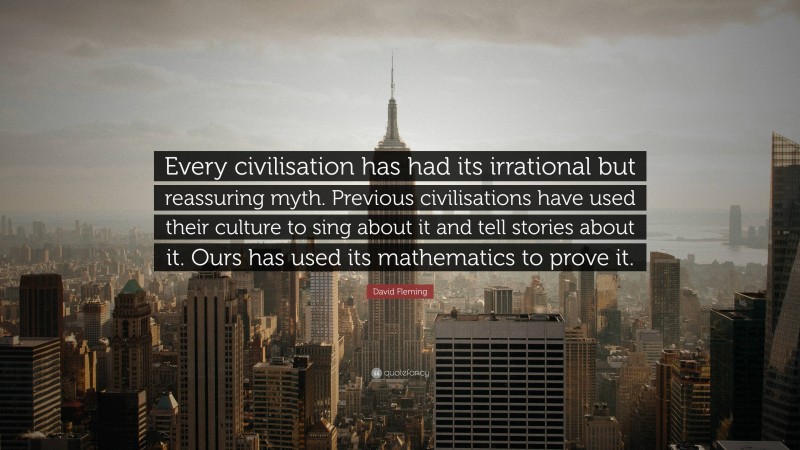 David Fleming Quote: “Every civilisation has had its irrational but reassuring myth. Previous civilisations have used their culture to sing about it and tell stories about it. Ours has used its mathematics to prove it.”