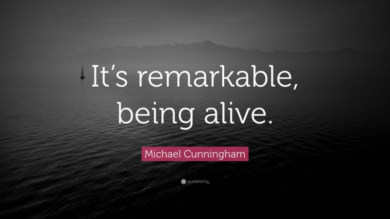 Michael Cunningham Quote: “It’s remarkable, being alive.”