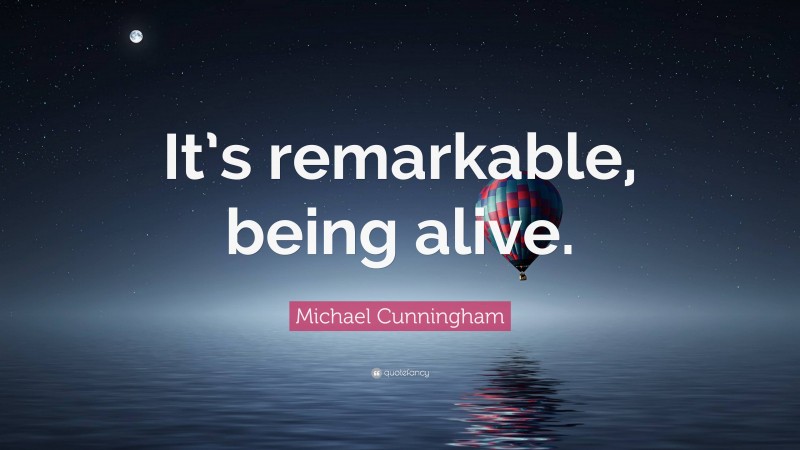 Michael Cunningham Quote: “It’s remarkable, being alive.”