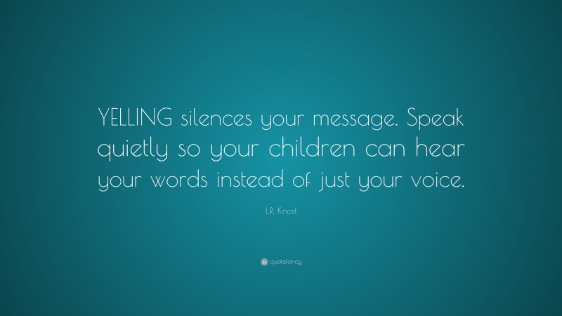L.R. Knost Quote: “YELLING silences your message. Speak quietly so your children can hear your words instead of just your voice.”