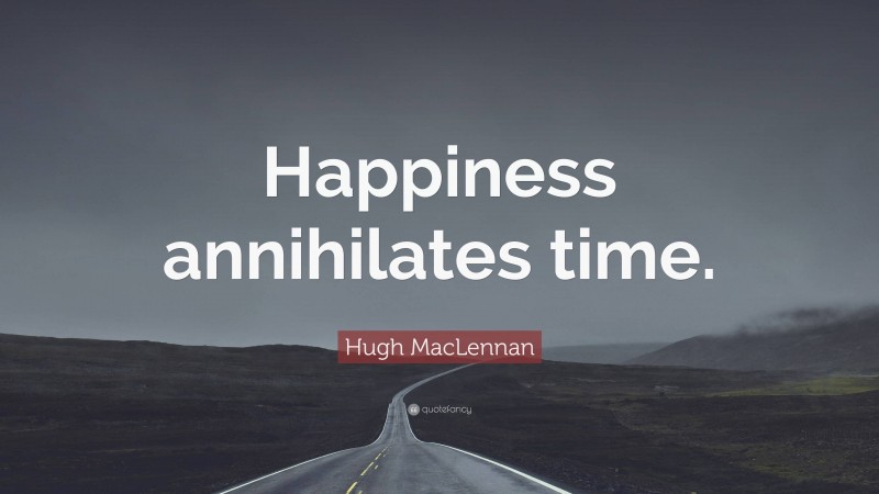 Hugh MacLennan Quote: “Happiness annihilates time.”