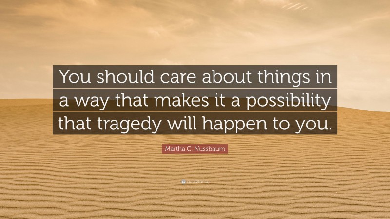 Martha C. Nussbaum Quote: “You should care about things in a way that makes it a possibility that tragedy will happen to you.”