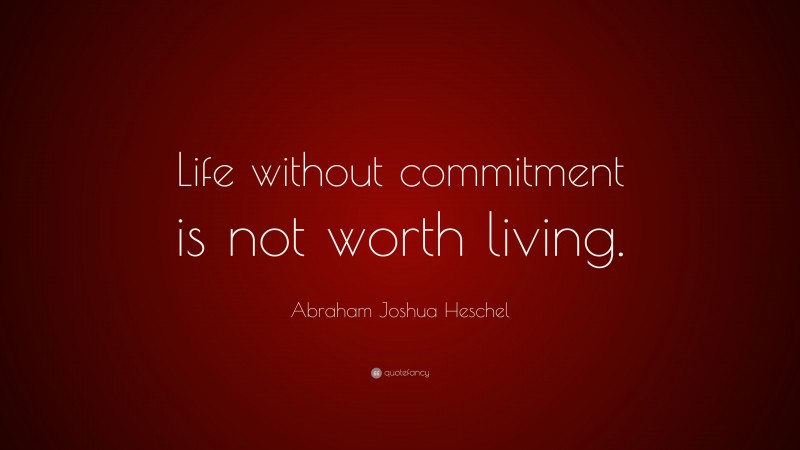 Abraham Joshua Heschel Quote: “Life without commitment is not worth living.”