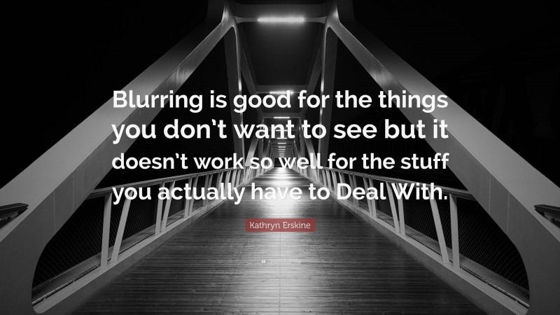 Kathryn Erskine Quote: “Blurring is good for the things you don’t want to see but it doesn’t work so well for the stuff you actually have to Deal With.”