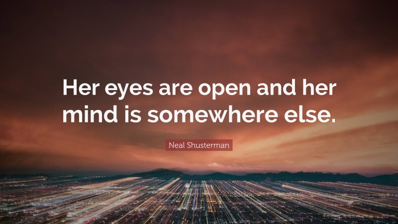 Neal Shusterman Quote: “Her eyes are open and her mind is somewhere else.”