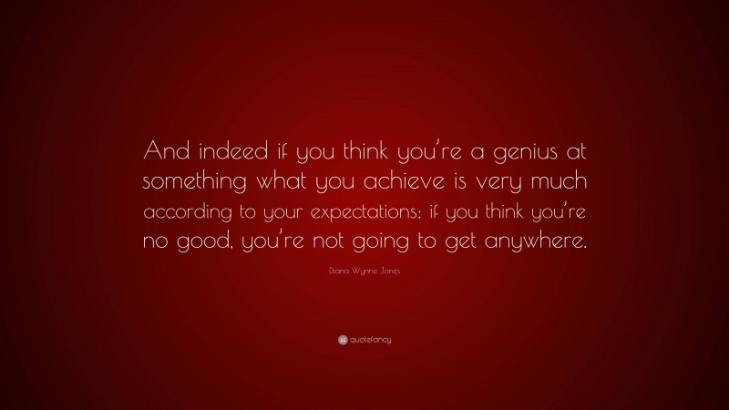 Diana Wynne Jones Quote: “And indeed if you think you’re a genius at something what you achieve is very much according to your expectations; if you think you’re no good, you’re not going to get anywhere.”