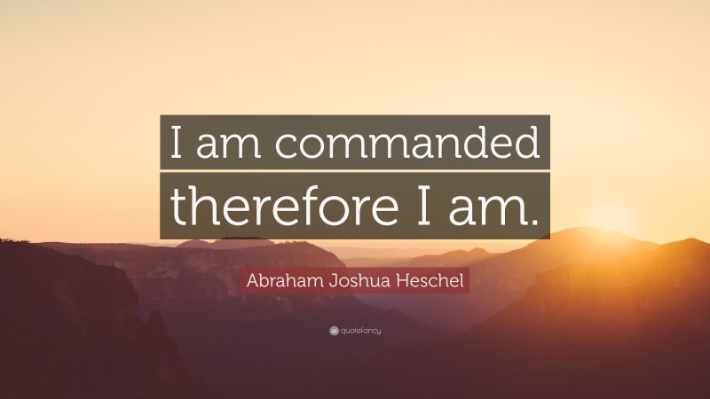 Abraham Joshua Heschel Quote: “I am commanded therefore I am.”