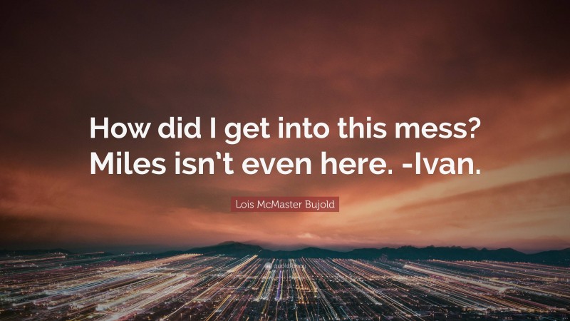 Lois McMaster Bujold Quote: “How did I get into this mess? Miles isn’t even here. -Ivan.”