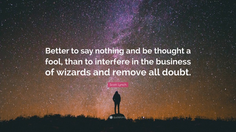 Scott Lynch Quote: “Better to say nothing and be thought a fool, than to interfere in the business of wizards and remove all doubt.”