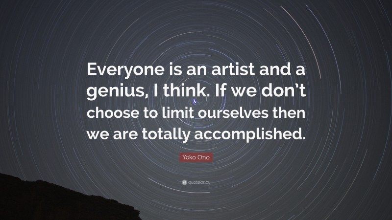 Yoko Ono Quote: “Everyone is an artist and a genius, I think. If we don’t choose to limit ourselves then we are totally accomplished.”