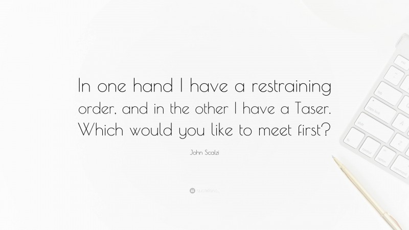 John Scalzi Quote: “In one hand I have a restraining order, and in the other I have a Taser. Which would you like to meet first?”