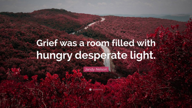 Jandy Nelson Quote: “Grief was a room filled with hungry desperate light.”