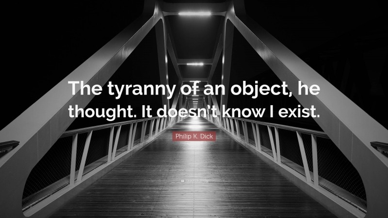 Philip K. Dick Quote: “The tyranny of an object, he thought. It doesn’t know I exist.”