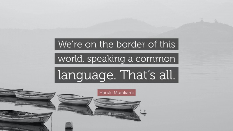 Haruki Murakami Quote: “We’re on the border of this world, speaking a common language. That’s all.”