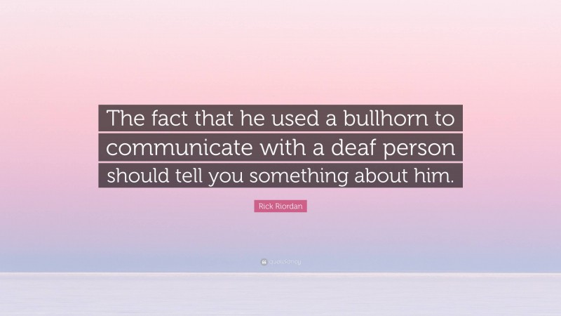 Rick Riordan Quote: “The fact that he used a bullhorn to communicate with a deaf person should tell you something about him.”