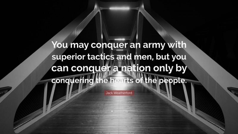 Jack Weatherford Quote: “You may conquer an army with superior tactics and men, but you can conquer a nation only by conquering the hearts of the people.”