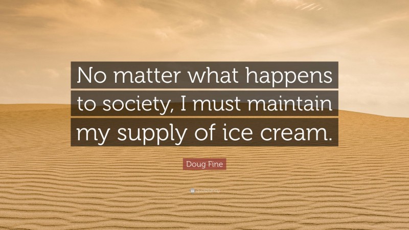 Doug Fine Quote: “No matter what happens to society, I must maintain my supply of ice cream.”