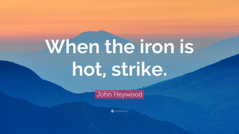 John Heywood Quote: “When the iron is hot, strike.”