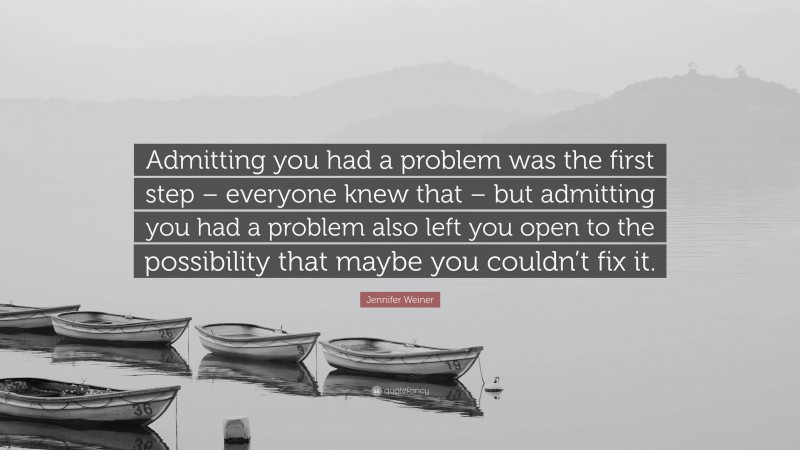 Jennifer Weiner Quote: “Admitting you had a problem was the first step – everyone knew that – but admitting you had a problem also left you open to the possibility that maybe you couldn’t fix it.”