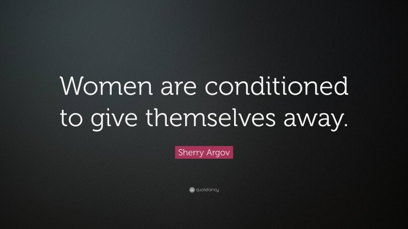 Sherry Argov Quote: “Women are conditioned to give themselves away.”