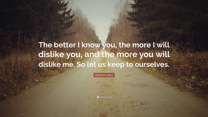 Katherine Boo Quote: “The better I know you, the more I will dislike you, and the more you will dislike me. So let us keep to ourselves.”