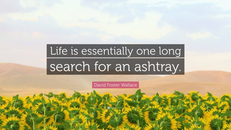 David Foster Wallace Quote: “Life is essentially one long search for an ashtray.”