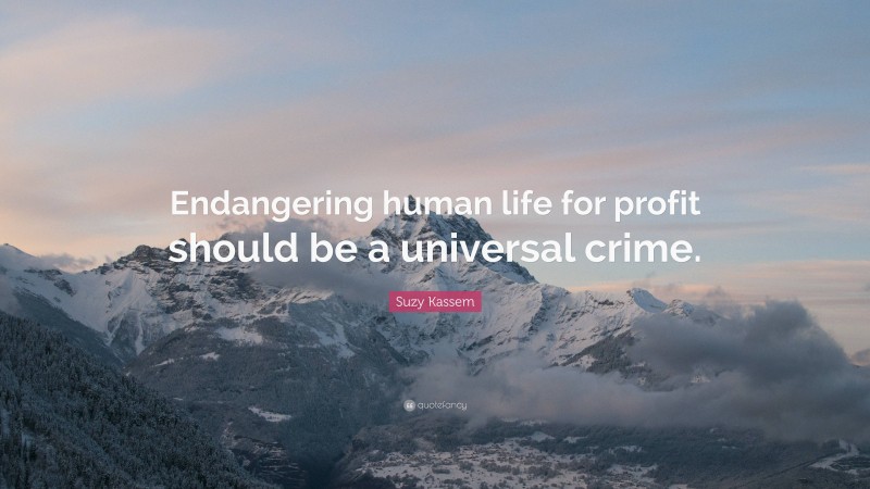 Suzy Kassem Quote: “Endangering human life for profit should be a universal crime.”
