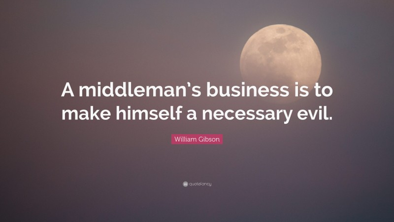 William Gibson Quote: “A middleman’s business is to make himself a necessary evil.”