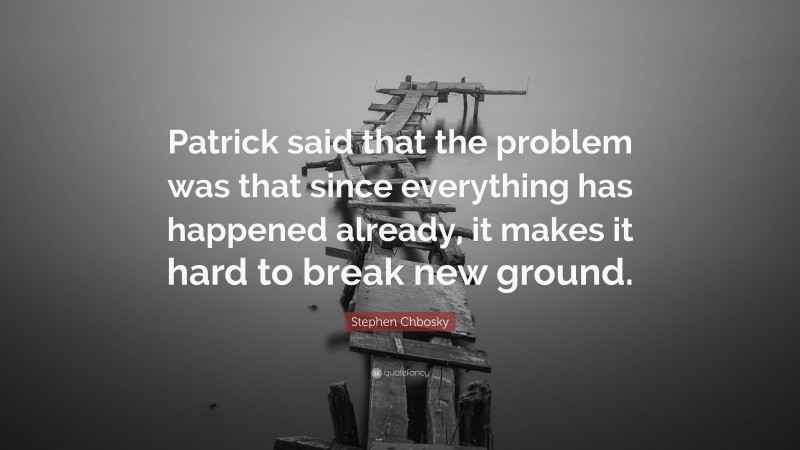 Stephen Chbosky Quote: “Patrick said that the problem was that since everything has happened already, it makes it hard to break new ground.”