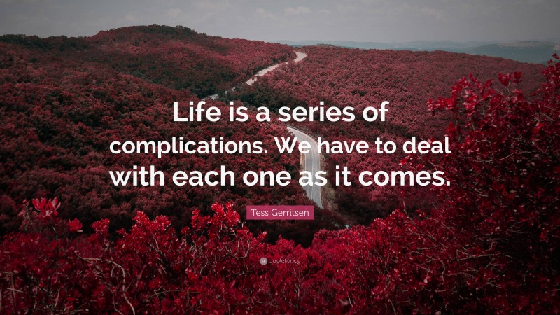 Tess Gerritsen Quote: “Life is a series of complications. We have to deal with each one as it comes.”
