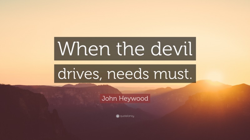 John Heywood Quote: “When the devil drives, needs must.”