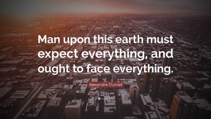 Alexandre Dumas Quote: “Man upon this earth must expect everything, and ought to face everything.”