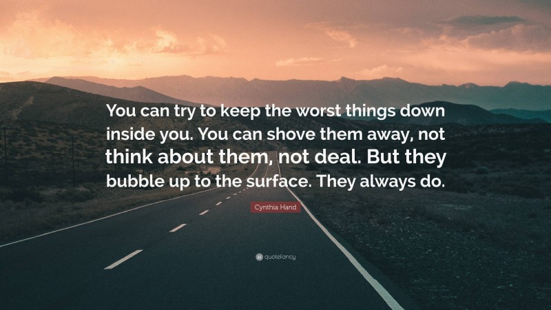 Cynthia Hand Quote: “You can try to keep the worst things down inside you. You can shove them away, not think about them, not deal. But they bubble up to the surface. They always do.”