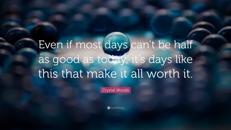 Crystal Woods Quote: “Even if most days can’t be half as good as today, it’s days like this that make it all worth it.”