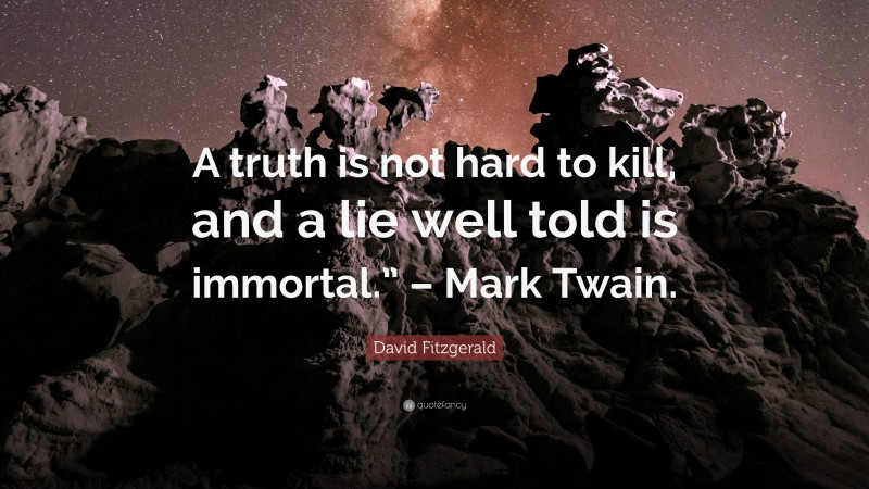 David Fitzgerald Quote: “A truth is not hard to kill, and a lie well told is immortal.” – Mark Twain.”