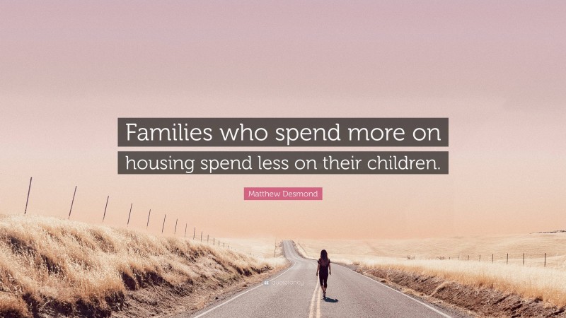 Matthew Desmond Quote: “Families who spend more on housing spend less on their children.”