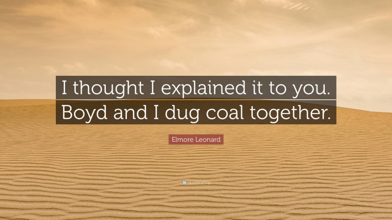Elmore Leonard Quote: “I thought I explained it to you. Boyd and I dug coal together.”
