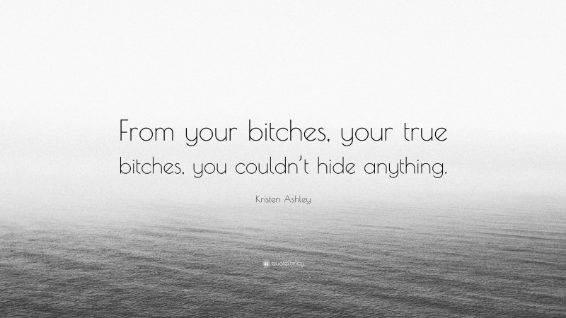 Kristen Ashley Quote: “From your bitches, your true bitches, you couldn’t hide anything.”