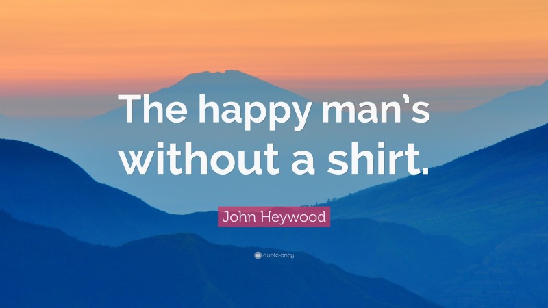 John Heywood Quote: “The happy man’s without a shirt.”