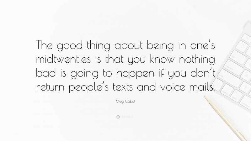 Meg Cabot Quote: “The good thing about being in one’s midtwenties is that you know nothing bad is going to happen if you don’t return people’s texts and voice mails.”