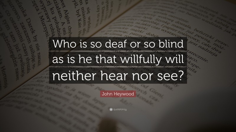 John Heywood Quote: “Who is so deaf or so blind as is he that willfully will neither hear nor see?”