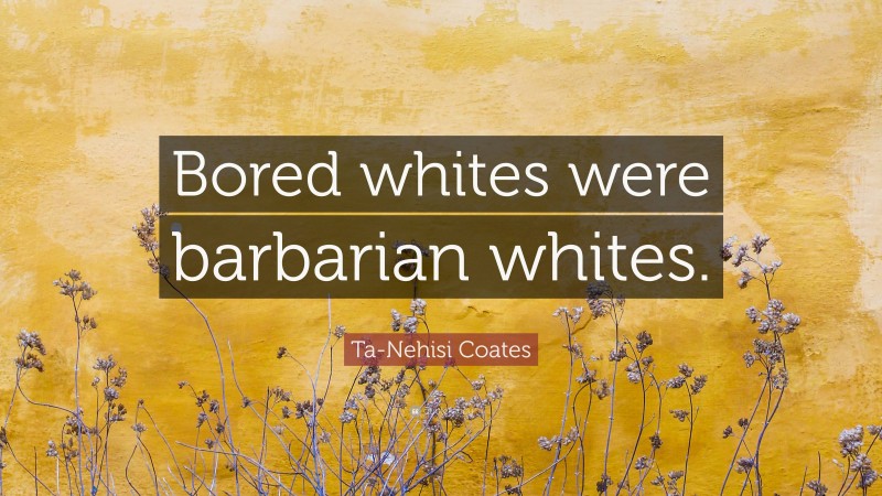 Ta-Nehisi Coates Quote: “Bored whites were barbarian whites.”