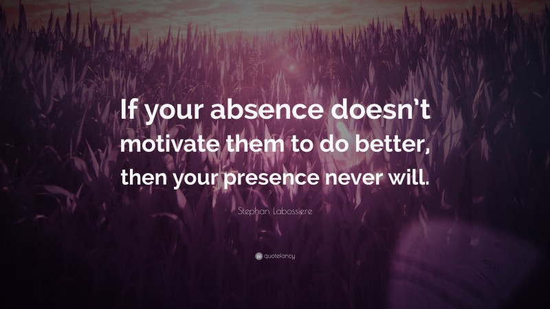 Stephan Labossiere Quote: “If your absence doesn’t motivate them to do better, then your presence never will.”