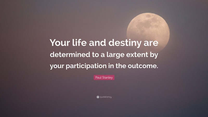Paul Stanley Quote: “Your life and destiny are determined to a large extent by your participation in the outcome.”