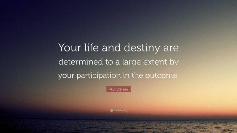 Paul Stanley Quote: “Your life and destiny are determined to a large extent by your participation in the outcome.”