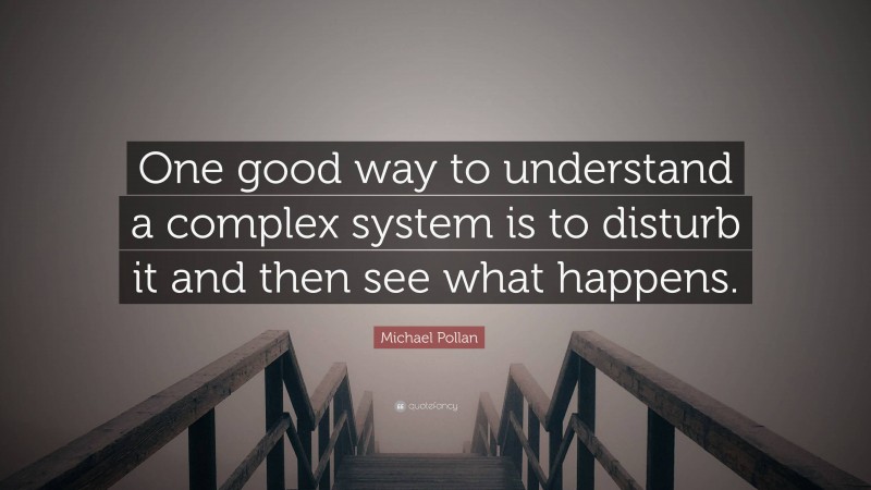 Michael Pollan Quote: “One good way to understand a complex system is to disturb it and then see what happens.”