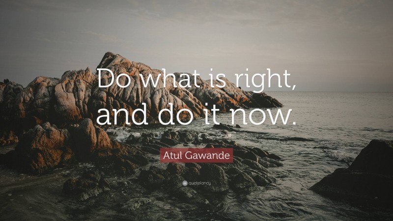 Atul Gawande Quote: “Do what is right, and do it now.”