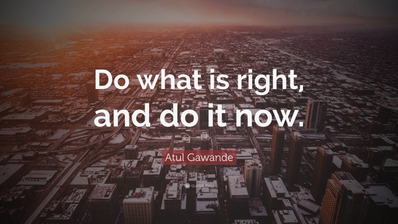 Atul Gawande Quote: “Do what is right, and do it now.”