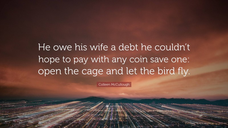 Colleen McCullough Quote: “He owe his wife a debt he couldn’t hope to pay with any coin save one: open the cage and let the bird fly.”